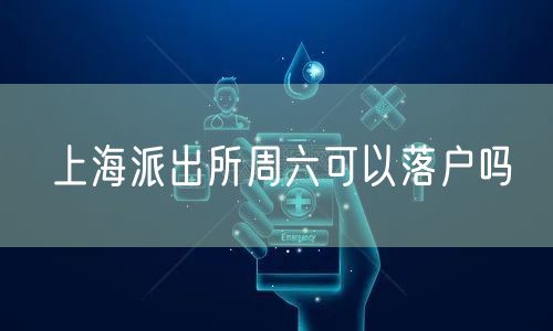 上海派出所周六可以落户吗