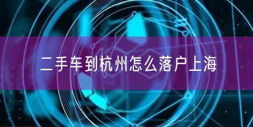 二手车到杭州怎么落户上海
