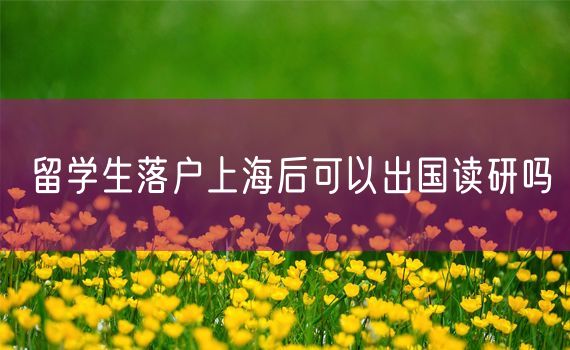 留学生落户上海后可以出国读研吗