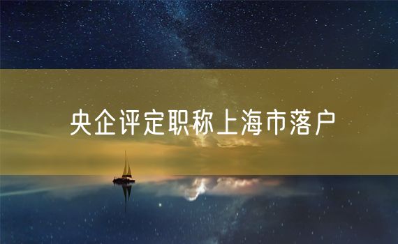 央企评定职称上海市落户