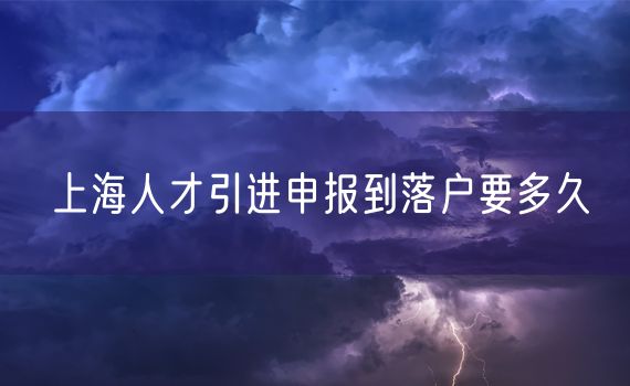 上海人才引进申报到落户要多久