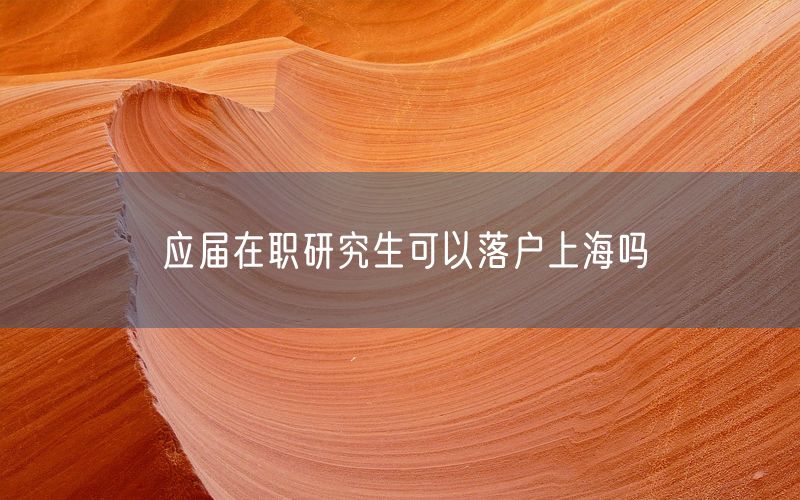 应届在职研究生可以落户上海吗
