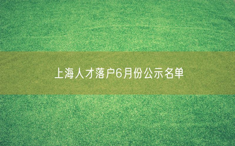上海人才落户6月份公示名单