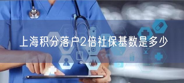 上海积分落户2倍社保基数是多少