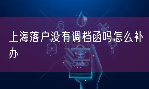 上海落户没有调档函吗怎么补办