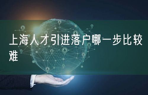上海人才引进落户哪一步比较难
