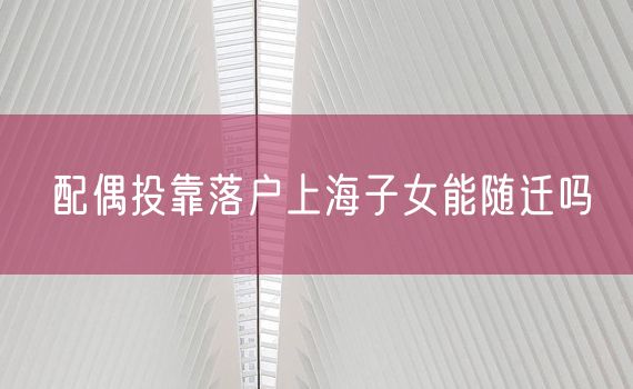 配偶投靠落户上海子女能随迁吗