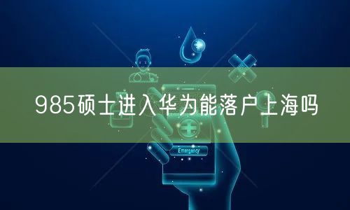 985硕士进入华为能落户上海吗