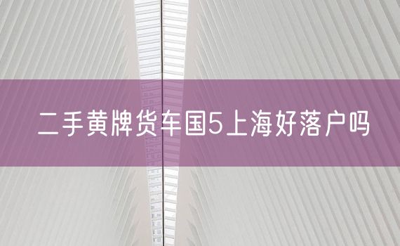 二手黄牌货车国5上海好落户吗