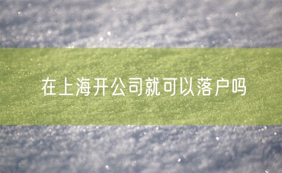 在上海开公司就可以落户吗