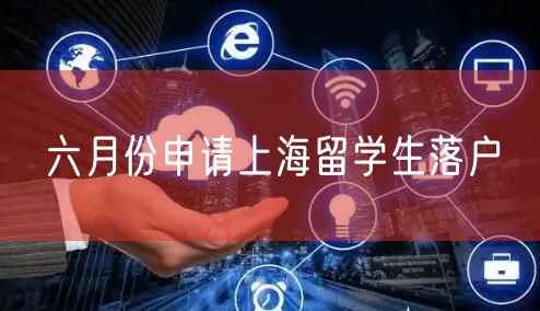 六月份申请上海留学生落户
