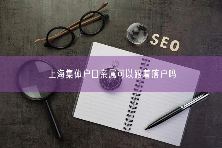 上海集体户口亲属可以跟着落户吗