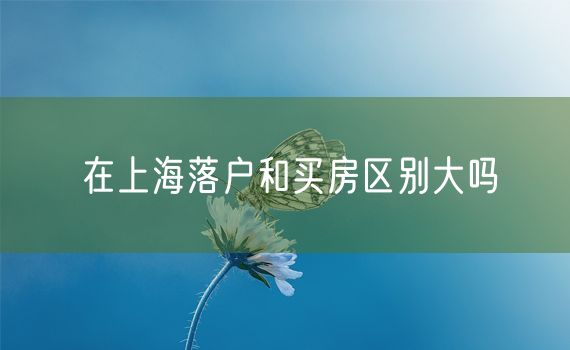 在上海落户和买房区别大吗