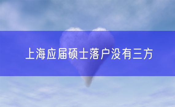 上海应届硕士落户没有三方