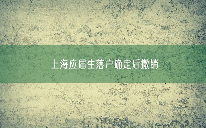 上海应届生落户确定后撤销