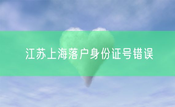 江苏上海落户身份证号错误