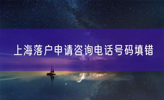 上海落户申请咨询电话号码填错