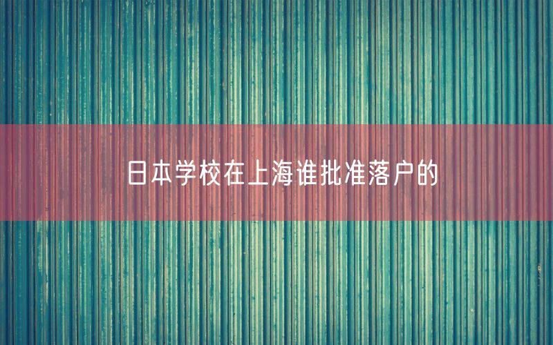 日本学校在上海谁批准落户的