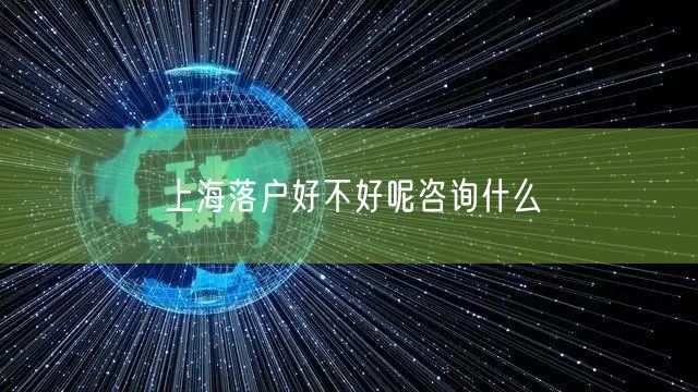 上海落户好不好呢咨询什么