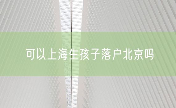 可以上海生孩子落户北京吗