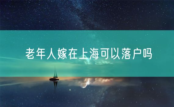 老年人嫁在上海可以落户吗