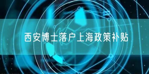 西安博士落户上海政策补贴