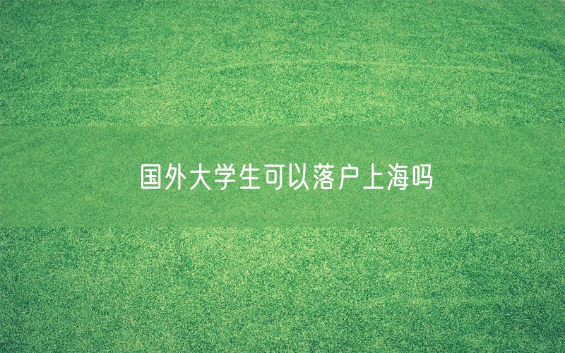 国外大学生可以落户上海吗