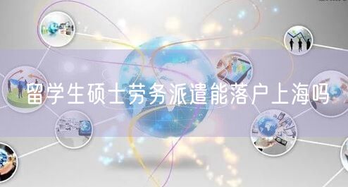 留学生硕士劳务派遣能落户上海吗