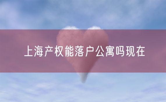 上海产权能落户公寓吗现在