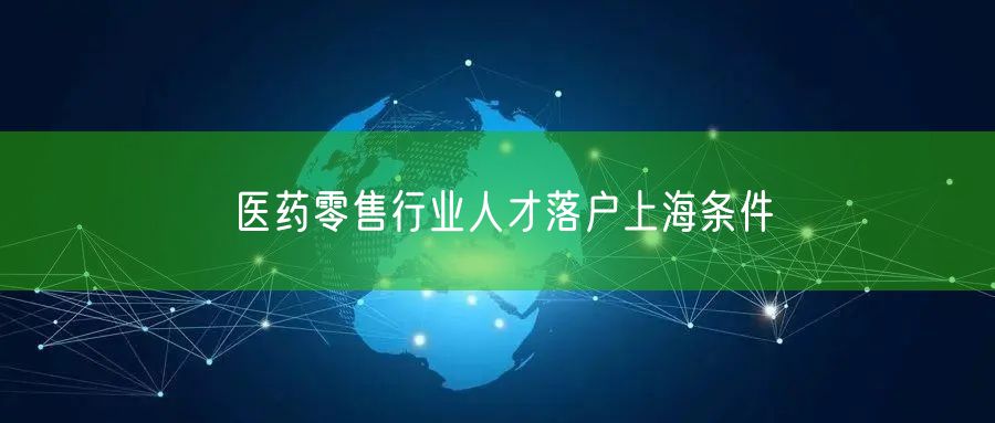 医药零售行业人才落户上海条件