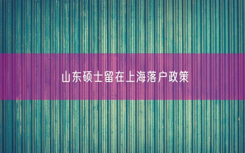 山东硕士留在上海落户政策