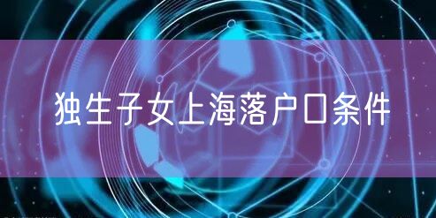 独生子女上海落户口条件