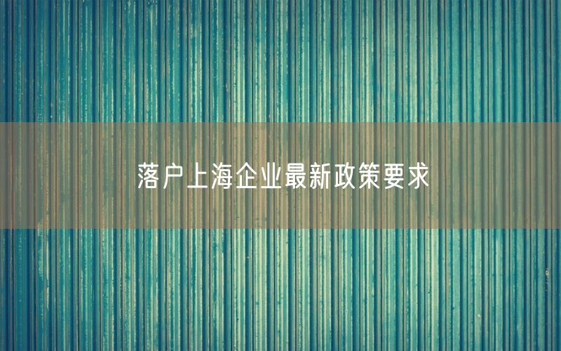 落户上海企业最新政策要求