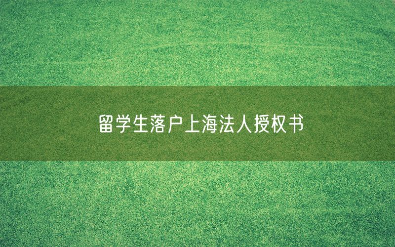 留学生落户上海法人授权书