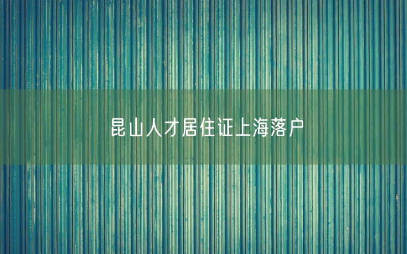 昆山人才居住证上海落户