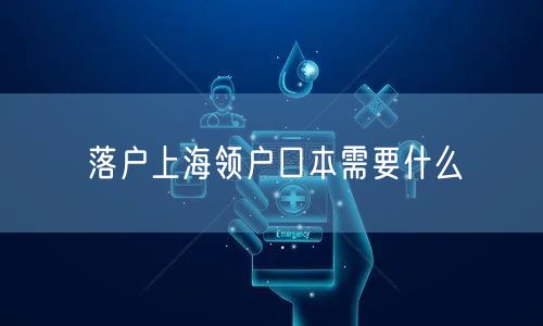 落户上海领户口本需要什么