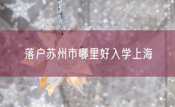 落户苏州市哪里好入学上海