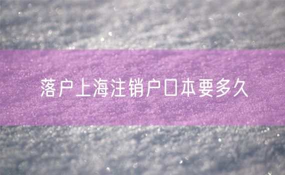 落户上海注销户口本要多久