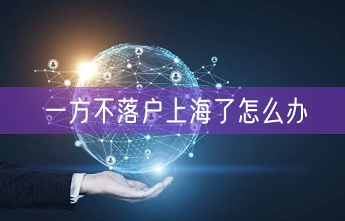 一方不落户上海了怎么办