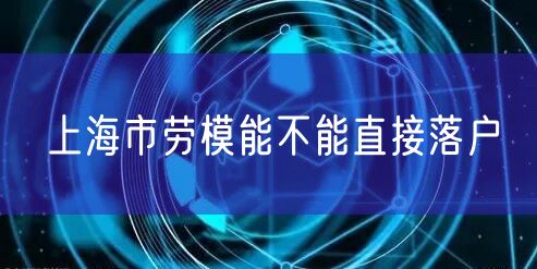 上海市劳模能不能直接落户