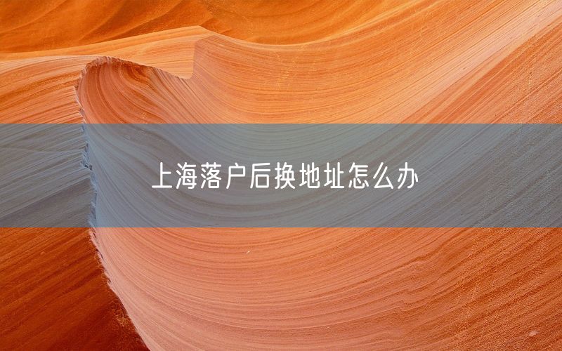 上海落户后换地址怎么办