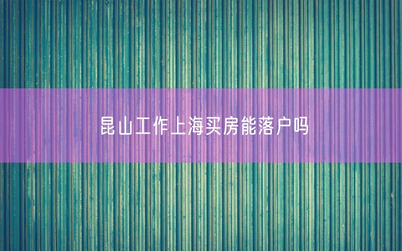 昆山工作上海买房能落户吗