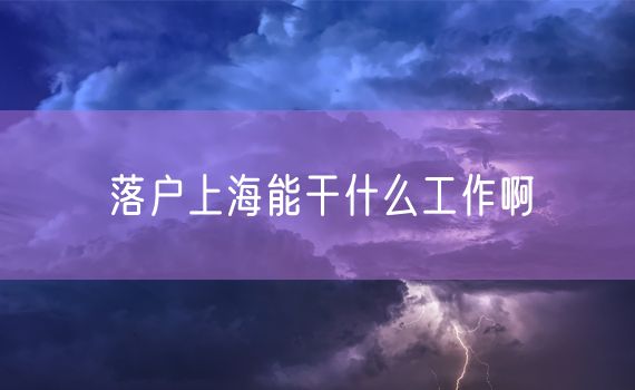 落户上海能干什么工作啊