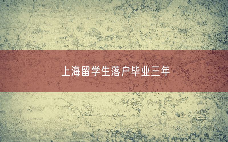 上海留学生落户毕业三年