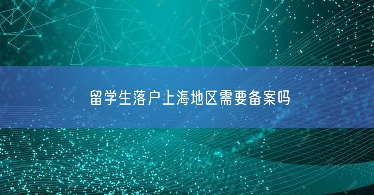 留学生落户上海地区需要备案吗