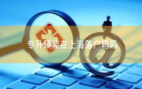 专升硕能在上海落户吗吗
