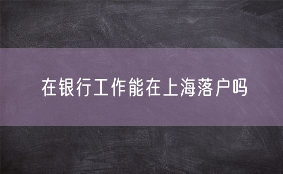 在银行工作能在上海落户吗