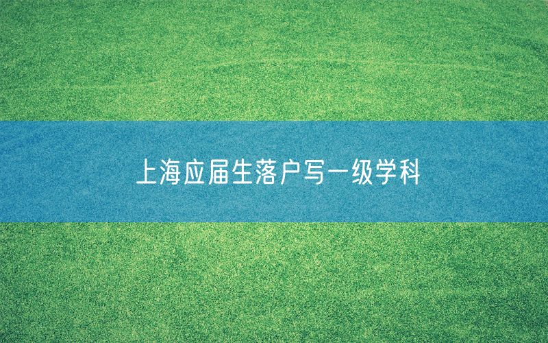 上海应届生落户写一级学科
