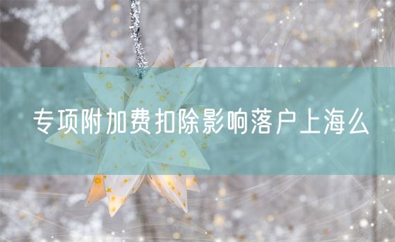 专项附加费扣除影响落户上海么
