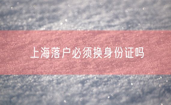 上海落户必须换身份证吗